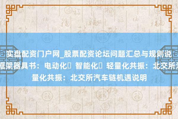 实盘配资门户网_股票配资论坛问题汇总与规则说明 北交所投资框架器具书：电动化・智能化・轻量化共振：北交所汽车链机遇说明