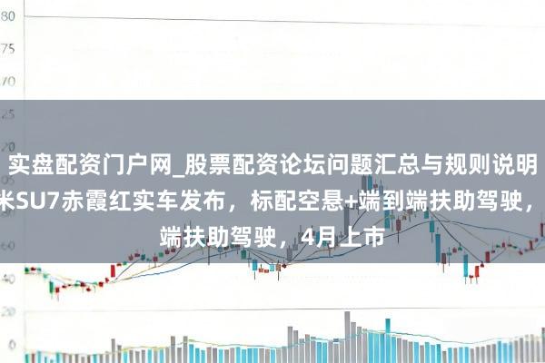 实盘配资门户网_股票配资论坛问题汇总与规则说明 新款小米SU7赤霞红实车发布，标配空悬+端到端扶助驾驶，4月上市