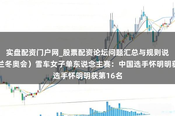 实盘配资门户网_股票配资论坛问题汇总与规则说明 （米兰冬奥会）雪车女子单东说念主赛：中国选手怀明明获第16名