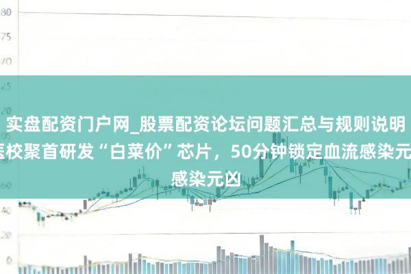 实盘配资门户网_股票配资论坛问题汇总与规则说明 医校聚首研发“白菜价”芯片，50分钟锁定血流感染元凶