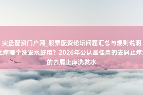 实盘配资门户网_股票配资论坛问题汇总与规则说明 去屑止痒哪个洗发水好用？2026年公认最佳用的去屑止痒洗发水
