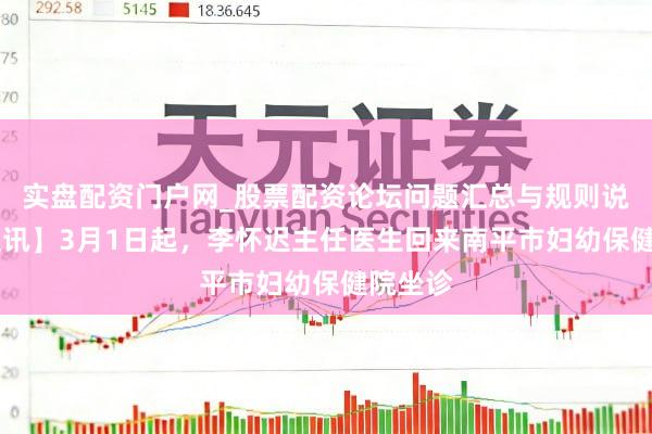 实盘配资门户网_股票配资论坛问题汇总与规则说明 【医讯】3月1日起，李怀迟主任医生回来南平市妇幼保健院坐诊