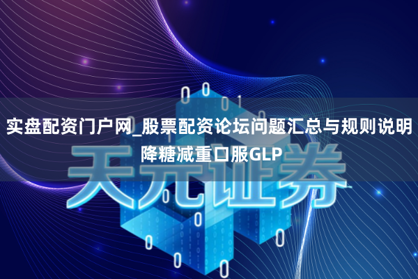 实盘配资门户网_股票配资论坛问题汇总与规则说明 降糖减重口服GLP