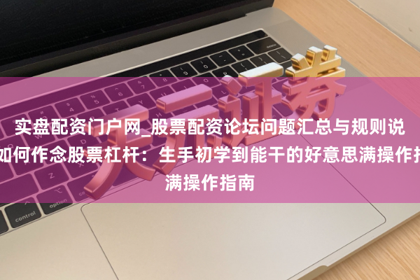 实盘配资门户网_股票配资论坛问题汇总与规则说明 如何作念股票杠杆：生手初学到能干的好意思满操作指南