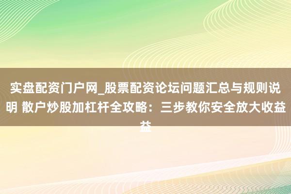 实盘配资门户网_股票配资论坛问题汇总与规则说明 散户炒股加杠杆全攻略：三步教你安全放大收益