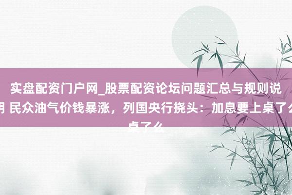 实盘配资门户网_股票配资论坛问题汇总与规则说明 民众油气价钱暴涨，列国央行挠头：加息要上桌了么