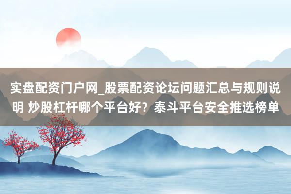 实盘配资门户网_股票配资论坛问题汇总与规则说明 炒股杠杆哪个平台好？泰斗平台安全推选榜单