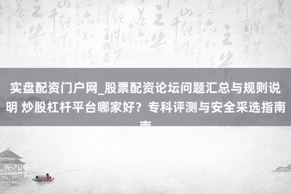 实盘配资门户网_股票配资论坛问题汇总与规则说明 炒股杠杆平台哪家好？专科评测与安全采选指南