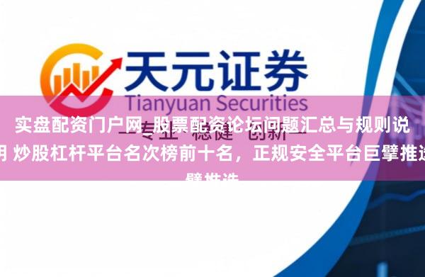 实盘配资门户网_股票配资论坛问题汇总与规则说明 炒股杠杆平台名次榜前十名，正规安全平台巨擘推选