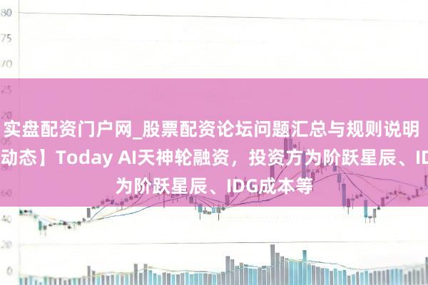 实盘配资门户网_股票配资论坛问题汇总与规则说明 【投融资动态】Today AI天神轮融资，投资方为阶跃星辰、IDG成本等