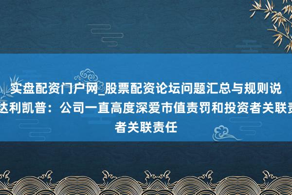 实盘配资门户网_股票配资论坛问题汇总与规则说明 达利凯普：公司一直高度深爱市值责罚和投资者关联责任