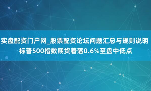 实盘配资门户网_股票配资论坛问题汇总与规则说明 标普500指数期货着落0.6%至盘中低点