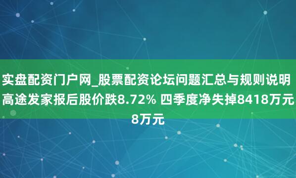 实盘配资门户网_股票配资论坛问题汇总与规则说明 高途发家报后股价跌8.72% 四季度净失掉8418万元