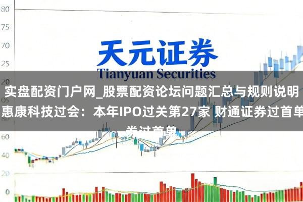 实盘配资门户网_股票配资论坛问题汇总与规则说明 惠康科技过会：本年IPO过关第27家 财通证券过首单