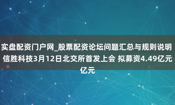 实盘配资门户网_股票配资论坛问题汇总与规则说明 信胜科技3月12日北交所首发上会 拟募资4.49亿元
