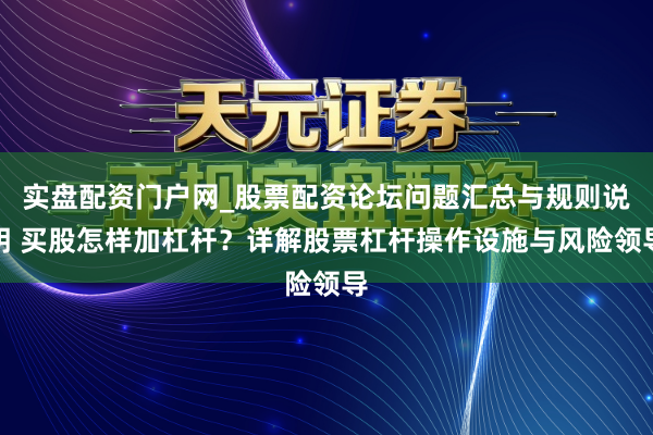 实盘配资门户网_股票配资论坛问题汇总与规则说明 买股怎样加杠杆？详解股票杠杆操作设施与风险领导
