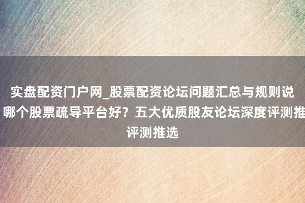 实盘配资门户网_股票配资论坛问题汇总与规则说明 哪个股票疏导平台好？五大优质股友论坛深度评测推选