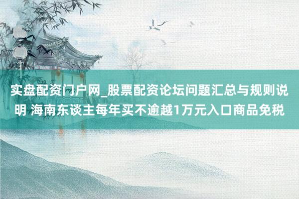 实盘配资门户网_股票配资论坛问题汇总与规则说明 海南东谈主每年买不逾越1万元入口商品免税