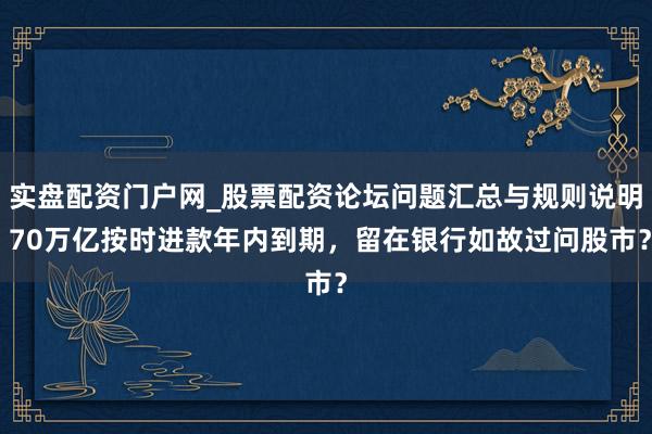 实盘配资门户网_股票配资论坛问题汇总与规则说明 70万亿按时进款年内到期，留在银行如故过问股市？