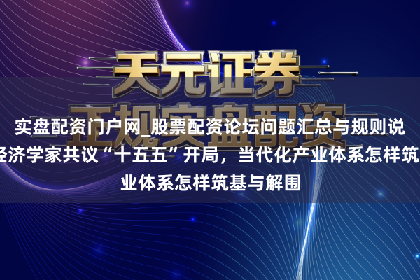 实盘配资门户网_股票配资论坛问题汇总与规则说明 首席经济学家共议“十五五”开局，当代化产业体系怎样筑基与解围