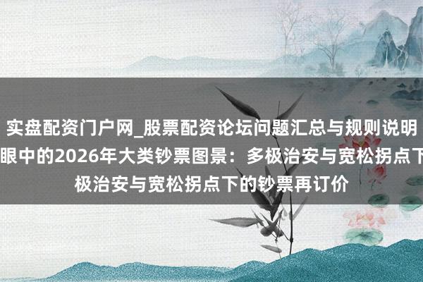 实盘配资门户网_股票配资论坛问题汇总与规则说明 首席经济学家眼中的2026年大类钞票图景：多极治安与宽松拐点下的钞票再订价