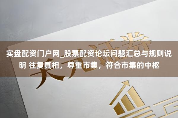 实盘配资门户网_股票配资论坛问题汇总与规则说明 往复真相，尊重市集，符合市集的中枢