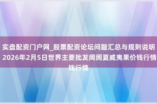 实盘配资门户网_股票配资论坛问题汇总与规则说明 2026年2月5日世界主要批发阛阓夏威夷果价钱行情
