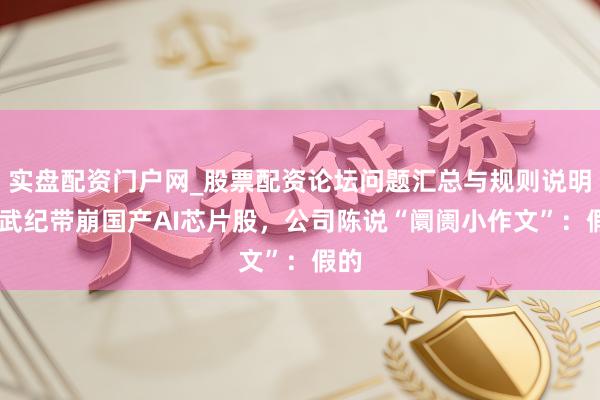实盘配资门户网_股票配资论坛问题汇总与规则说明 寒武纪带崩国产AI芯片股，公司陈说“阛阓小作文”：假的