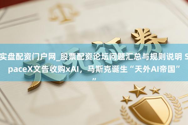 实盘配资门户网_股票配资论坛问题汇总与规则说明 SpaceX文告收购xAI，马斯克诞生“天外AI帝国”