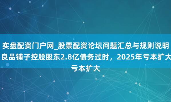 实盘配资门户网_股票配资论坛问题汇总与规则说明 良品铺子控股股东2.8亿债务过时，2025年亏本扩大