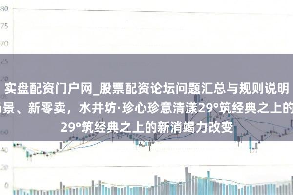 实盘配资门户网_股票配资论坛问题汇总与规则说明 新产物、新场景、新零卖，水井坊·珍心珍意清漾29°筑经典之上的新消竭力改变