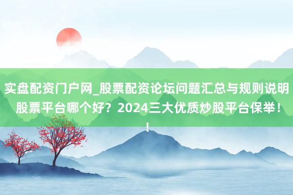 实盘配资门户网_股票配资论坛问题汇总与规则说明 股票平台哪个好?2024三大优质炒股平台保举!