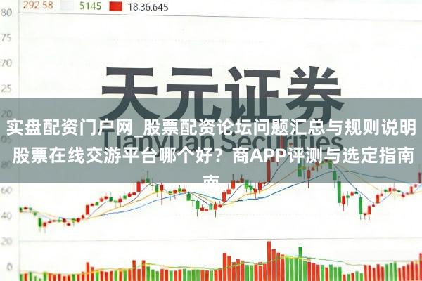 实盘配资门户网_股票配资论坛问题汇总与规则说明 股票在线交游平台哪个好?商APP评测与选定指南