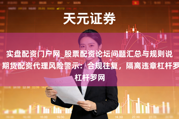 实盘配资门户网_股票配资论坛问题汇总与规则说明 期货配资代理风险警示：合规往复，隔离违章杠杆罗网