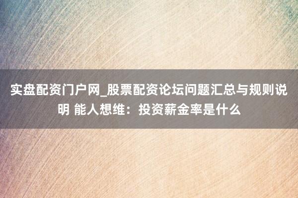 实盘配资门户网_股票配资论坛问题汇总与规则说明 能人想维：投资薪金率是什么