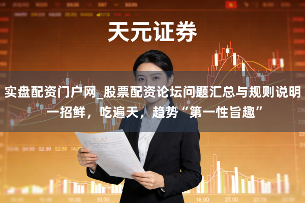 实盘配资门户网_股票配资论坛问题汇总与规则说明 一招鲜，吃遍天，趋势“第一性旨趣”