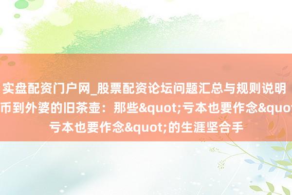实盘配资门户网_股票配资论坛问题汇总与规则说明 从1好意思分硬币到外婆的旧茶壶:那些"亏本也要作念"的生涯坚合手