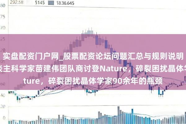 实盘配资门户网_股票配资论坛问题汇总与规则说明 海外初度!华东谈主科学家苗建伟团队商讨登Nature,碎裂困扰晶体学家90余年的瓶颈