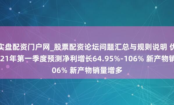 实盘配资门户网_股票配资论坛问题汇总与规则说明 优博讯2021年第一季度预测净利增长64.95%-106% 新产物销量增多