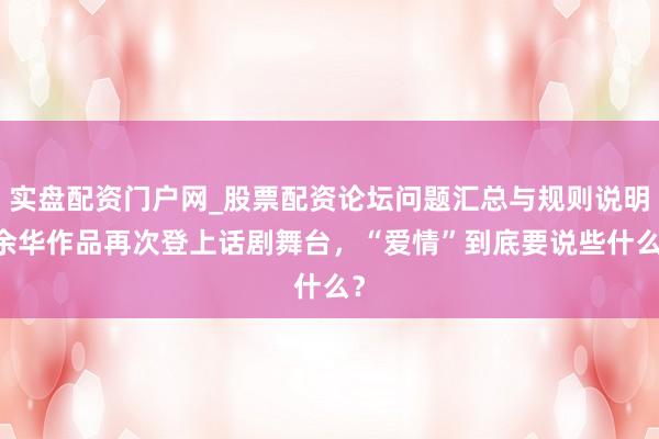 实盘配资门户网_股票配资论坛问题汇总与规则说明 余华作品再次登上话剧舞台,“爱情”到底要说些什么?