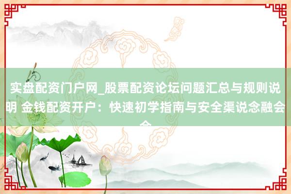 实盘配资门户网_股票配资论坛问题汇总与规则说明 金钱配资开户:快速初学指南与安全渠说念融会