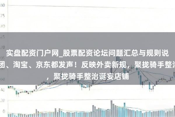 实盘配资门户网_股票配资论坛问题汇总与规则说明 好意思团、淘宝、京东都发声！反映外卖新规，聚拢骑手整治诞妄店铺