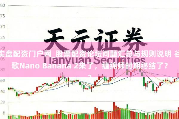 实盘配资门户网_股票配资论坛问题汇总与规则说明 谷歌Nano Banana 2来了，缠绵师时期终结了？