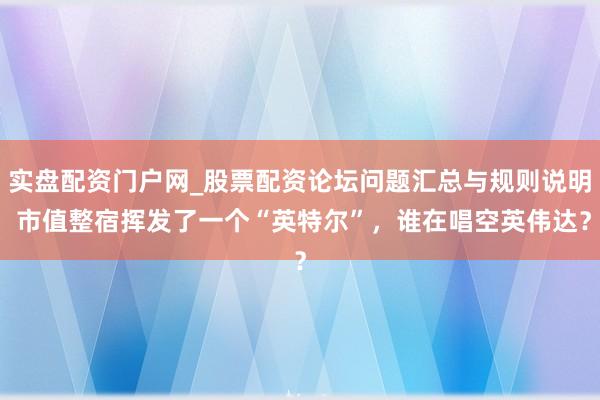 实盘配资门户网_股票配资论坛问题汇总与规则说明 市值整宿挥发了一个“英特尔”，谁在唱空英伟达？